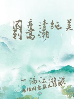 国产清纯美女遭到高潮