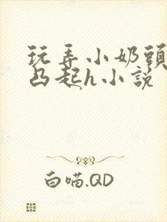 玩弄小奶头羞羞凸起h小说