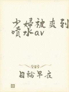 少妇被爽到高潮喷水av