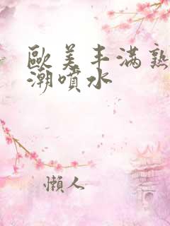 欧美丰满熟妇高潮喷水