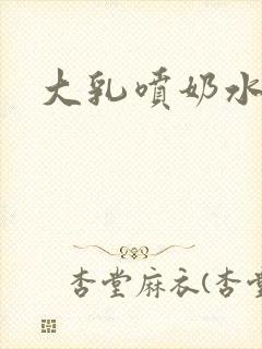 大乳喷奶水视频