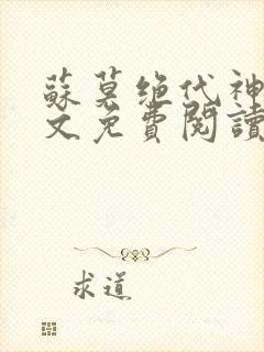 苏莫绝代神主全文免费阅读 最新章节无弹窗