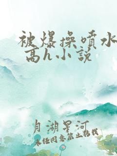 被爆操喷水了啊 高h小说