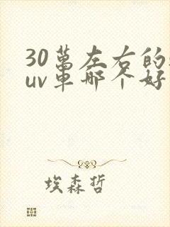 30万左右的suv车哪个好 前十位