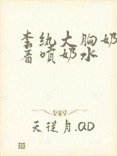 李纨大胸奶头晃着喷奶水