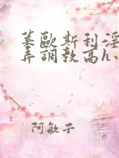 莱欧斯利淫堕玩弄调教高h小说