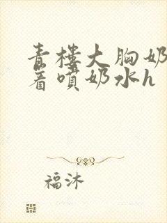 青楼大胸奶头晃着喷奶水h