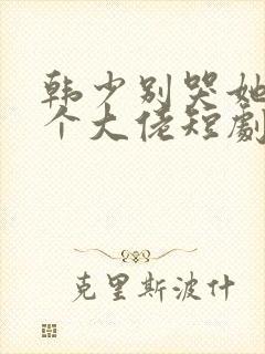 韩少别哭她有三个大佬短剧