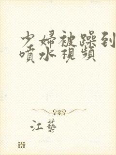 少妇被躁到高潮喷水视频