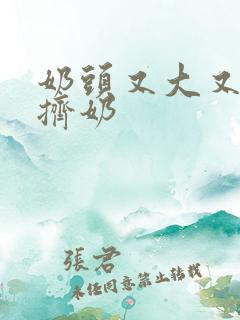 奶头又大又又白挤奶