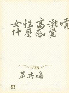 女性高潮喷水是什么感觉