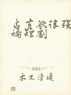 占有欲很强的病娇短剧