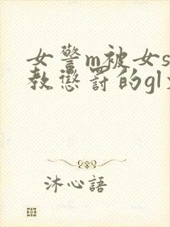 女警m被女s调教惩罚的gl文