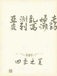 亚洲乱妇老熟女爽到高潮的片