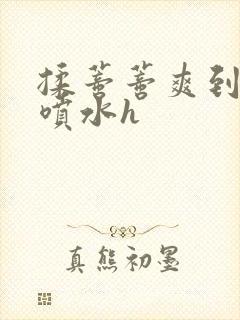 揉蒂蒂爽到高潮喷水h