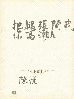 把腿张开我要添你高潮h