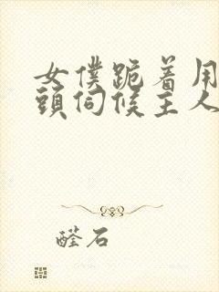 女仆跪着用贱奶头伺候主人小说