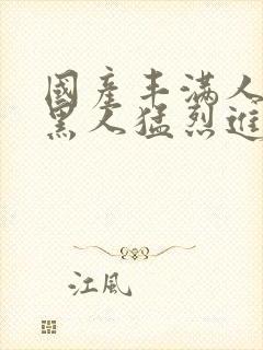 国产丰满人妻被黑人猛烈进入