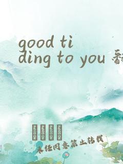 good tiding to you 翻译成中文