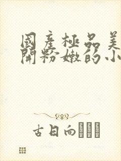 国产极品美女扒开粉嫩的小