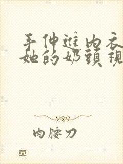 手伸进内衣揉捏她的奶头视频