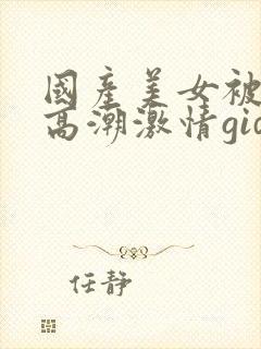 国产美女被爽到高潮激情gid