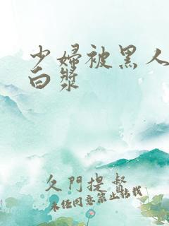 少妇被黑人搞出白浆