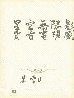 星空无限影院免费看电视剧大全