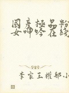 国产极品粉嫩美女呻吟在线看人