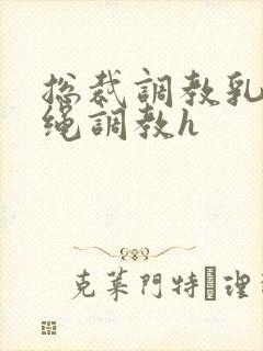 总裁调教乳夹走绳调教h