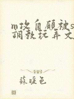 m攻自愿被s受调教玩弄文