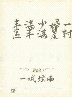 丰满少妇一区二区丰满农村熟女一区