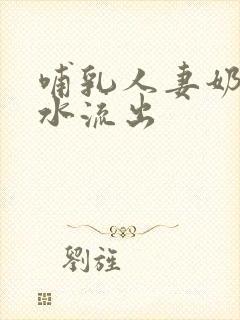 哺乳人妻奶头奶水流出