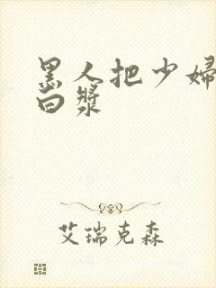 黑人把少妇干冒白浆