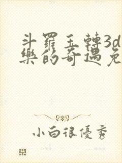 斗罗玉转3d不乐的奇遇免费漫画