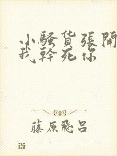 小骚货张开腿让我干死你