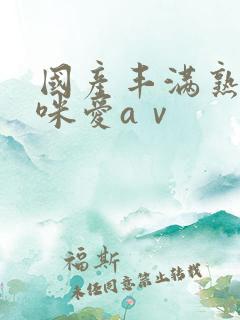 国产丰满熟女咪咪爱aⅴ