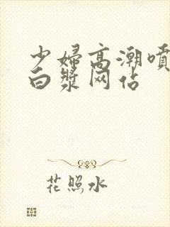 少妇高潮喷水流白浆网站