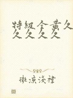 特级全黄久久久久久久久