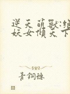 逆天萌兽:绝世妖女倾天下殷念元辛碎