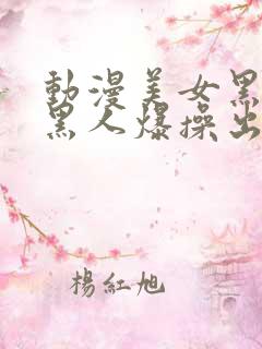 动漫美女黑丝被黑人爆操出水啊啊叫