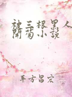 被三根黑人糟蹋开菊小说