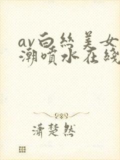 av白丝美女高潮喷水在线