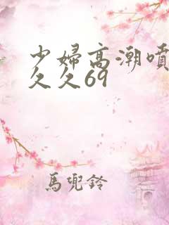 少妇高潮喷水久久久69