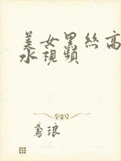 美女黑丝高潮喷水视频