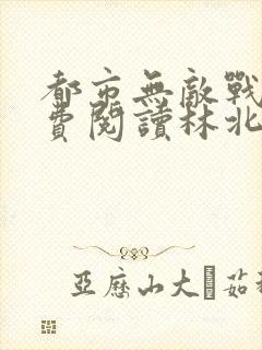 都市无敌战神免费阅读林北