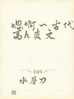 嗯啊～古代父女高h爽文