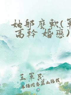 她那么软(军婚 高干 婚恋)完结