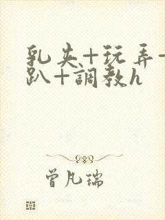 乳夹+玩弄+跪趴+调教h