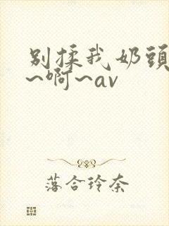 别揉我奶头~嗯~啊~av